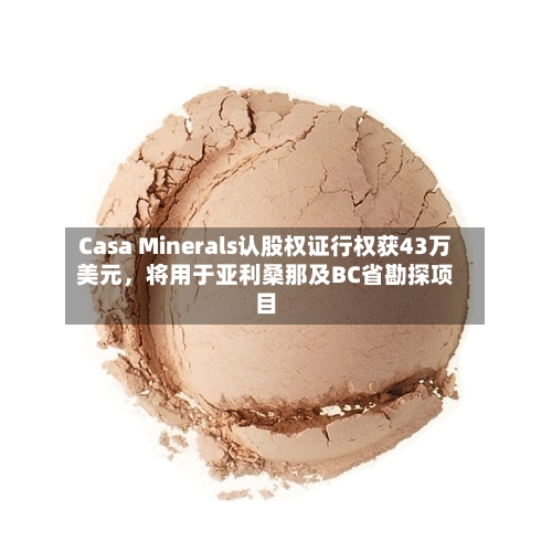Casa Minerals认股权证行权获43万美元，将用于亚利桑那及BC省勘探项目