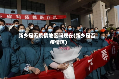 新乡是无疫情地区吗现在(新乡是否疫情区)-第2张图片