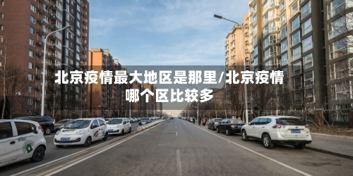 北京疫情最大地区是那里/北京疫情哪个区比较多-第2张图片