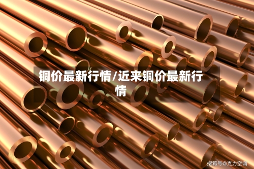 铜价最新行情/近来铜价最新行情