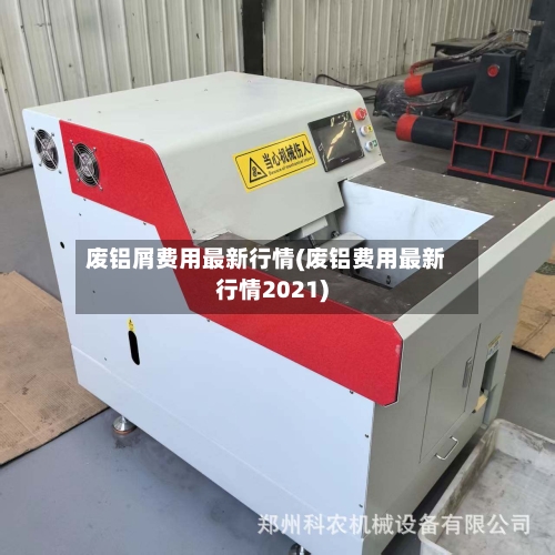 废铝屑费用最新行情(废铝费用最新行情2021)