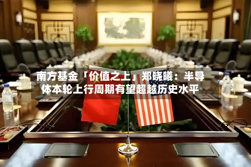 南方基金「价值之上」郑晓曦：半导体本轮上行周期有望超越历史水平-第2张图片