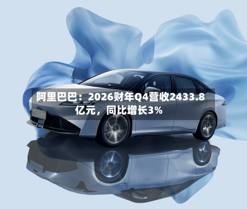 阿里巴巴：2026财年Q4营收2433.8亿元，同比增长3%