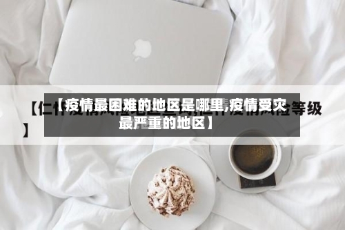 【疫情最困难的地区是哪里,疫情受灾最严重的地区】