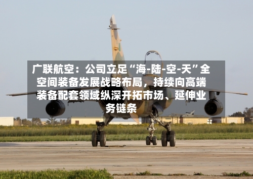 广联航空：公司立足“海-陆-空-天”全空间装备发展战略布局，持续向高端装备配套领域纵深开拓市场、延伸业务链条-第2张图片