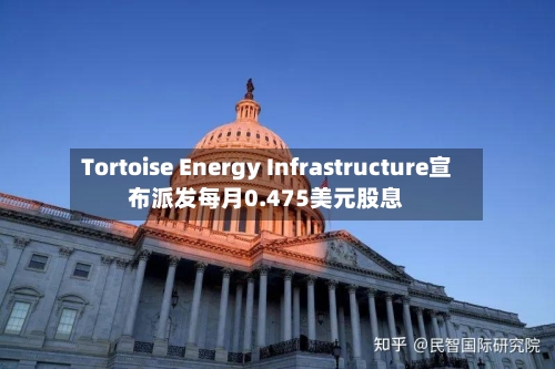 Tortoise Energy Infrastructure宣布派发每月0.475美元股息-第3张图片