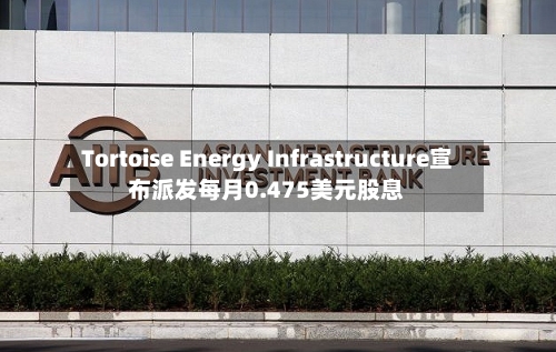 Tortoise Energy Infrastructure宣布派发每月0.475美元股息