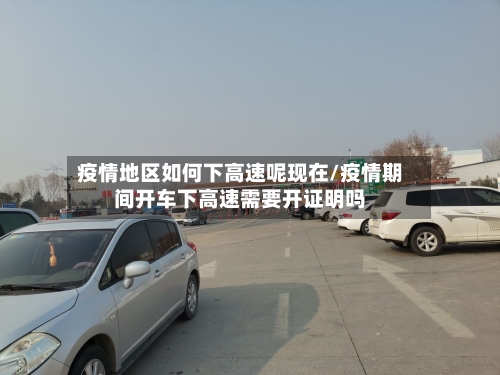 疫情地区如何下高速呢现在/疫情期间开车下高速需要开证明吗