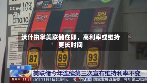 沃什执掌美联储在即，高利率或维持更长时间