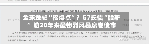 全球金融“核爆点”？G7长债“腰斩” 逾20年来最惨烈风暴席卷债市