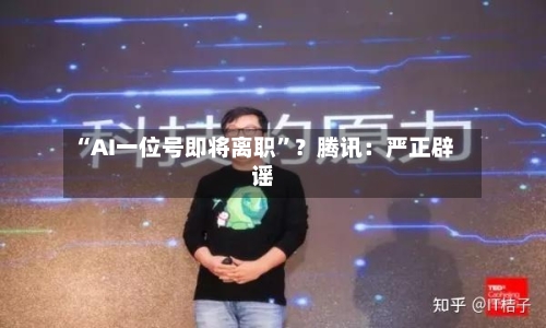 “AI一位号即将离职”？腾讯：严正辟谣-第2张图片