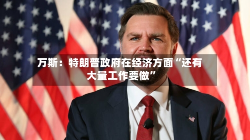 万斯：特朗普政府在经济方面“还有大量工作要做”