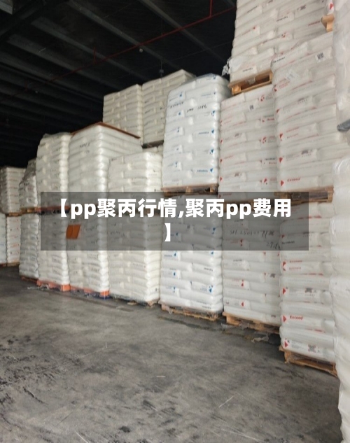 【pp聚丙行情,聚丙pp费用】