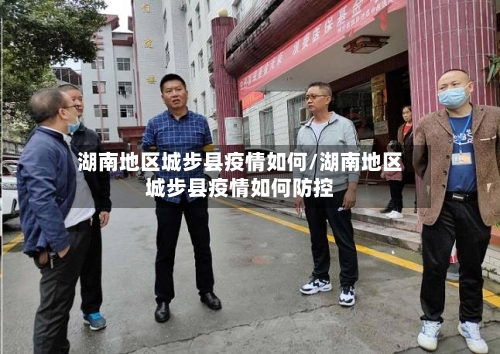 湖南地区城步县疫情如何/湖南地区城步县疫情如何防控