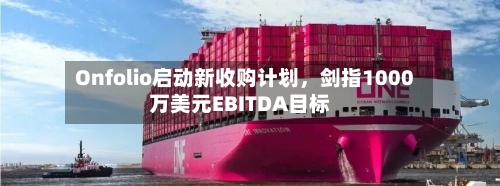 Onfolio启动新收购计划，剑指1000万美元EBITDA目标