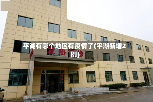 平湖有哪个地区有疫情了(平湖新增2例)-第2张图片