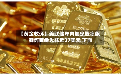 【黄金收评】美联储年内加息概率飙升！金价大跌近37美元 下面如何交易？