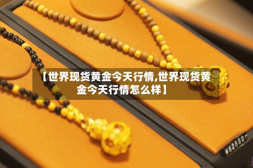 【世界现货黄金今天行情,世界现货黄金今天行情怎么样】-第2张图片