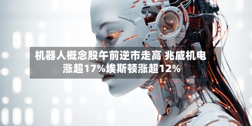 机器人概念股午前逆市走高 兆威机电涨超17%埃斯顿涨超12%