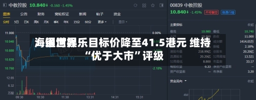 海通世界：银河娱乐目标价降至41.5港元 维持“优于大市”评级