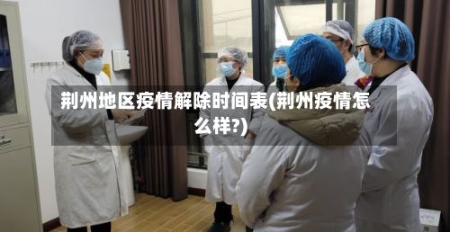 荆州地区疫情解除时间表(荆州疫情怎么样?)