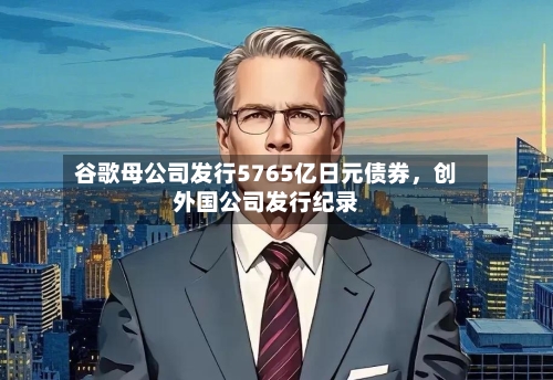 谷歌母公司发行5765亿日元债券，创外国公司发行纪录-第2张图片