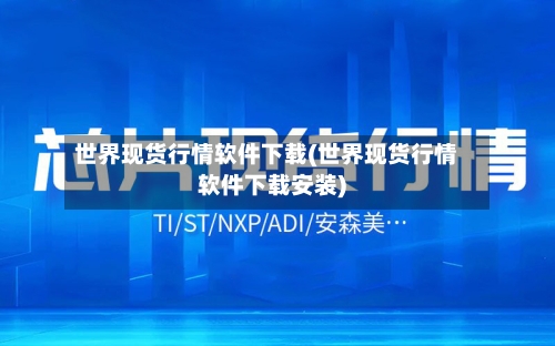 世界现货行情软件下载(世界现货行情软件下载安装)
