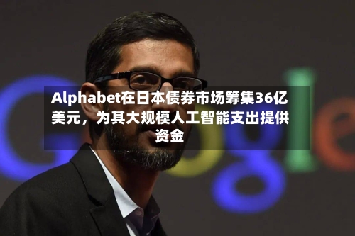 Alphabet在日本债券市场筹集36亿美元	，为其大规模人工智能支出提供资金-第2张图片