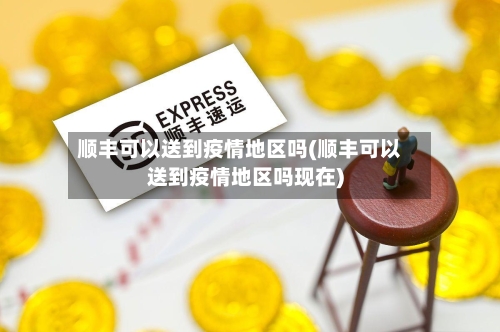 顺丰可以送到疫情地区吗(顺丰可以送到疫情地区吗现在)-第2张图片