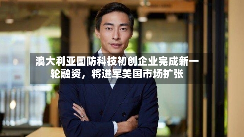 澳大利亚国防科技初创企业完成新一轮融资，将进军美国市场扩张-第2张图片