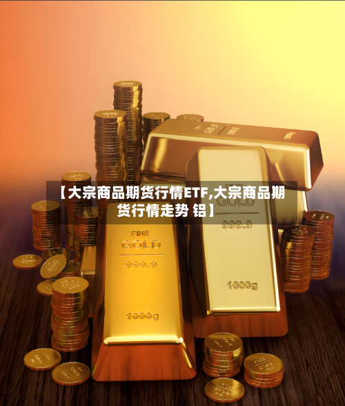 【大宗商品期货行情ETF,大宗商品期货行情走势 铝】-第2张图片