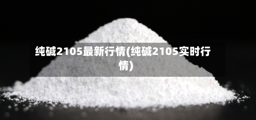 纯碱2105最新行情(纯碱2105实时行情)