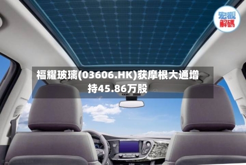 福耀玻璃(03606.HK)获摩根大通增持45.86万股