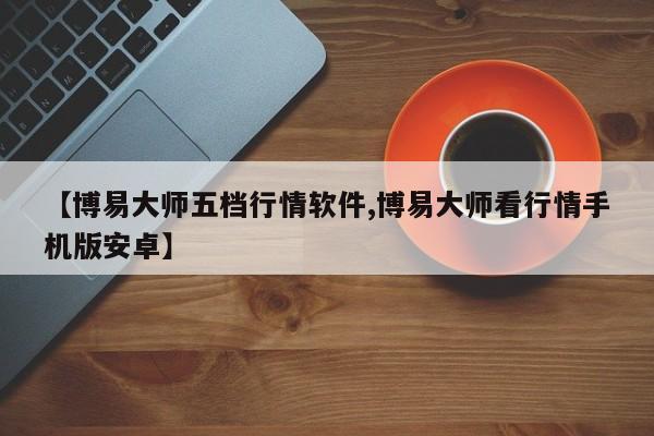 【博易大师五档行情软件,博易大师看行情手机版安卓】