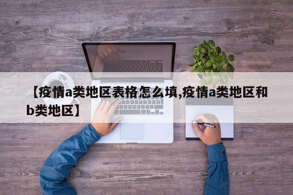 【疫情a类地区表格怎么填,疫情a类地区和b类地区】