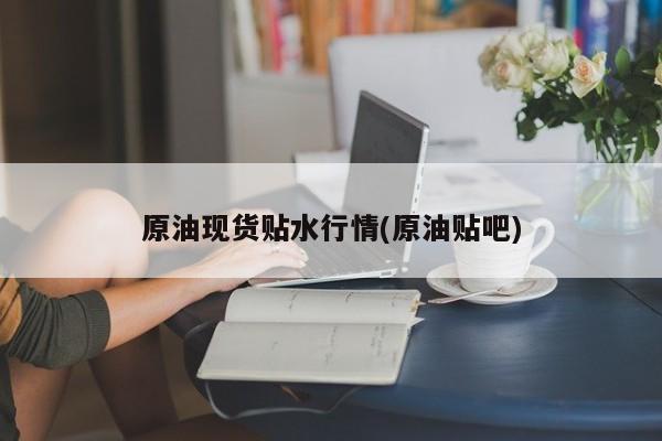 原油现货贴水行情(原油贴吧)