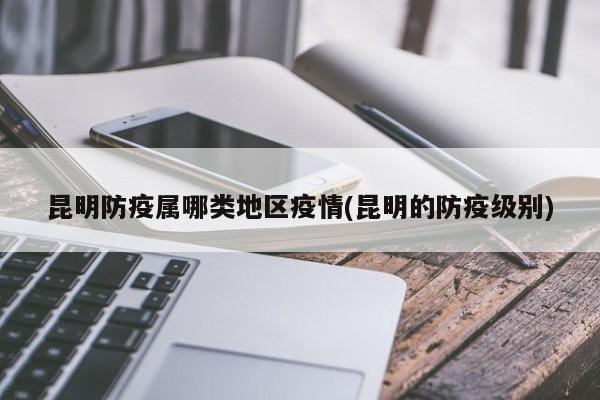 昆明防疫属哪类地区疫情(昆明的防疫级别)