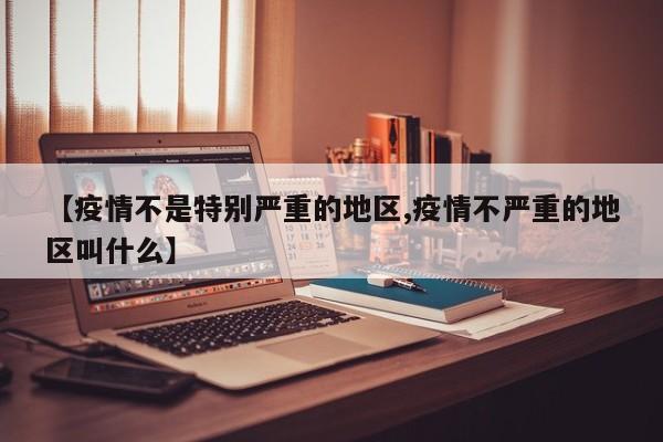 【疫情不是特别严重的地区,疫情不严重的地区叫什么】