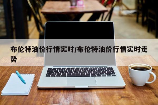 布伦特油价行情实时/布伦特油价行情实时走势