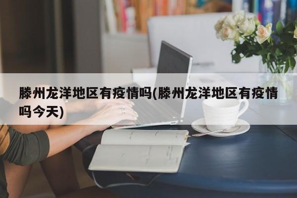 滕州龙洋地区有疫情吗(滕州龙洋地区有疫情吗今天)