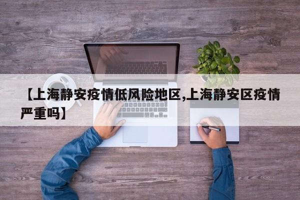 【上海静安疫情低风险地区,上海静安区疫情严重吗】