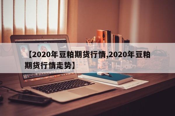 【2020年豆粕期货行情,2020年豆粕期货行情走势】
