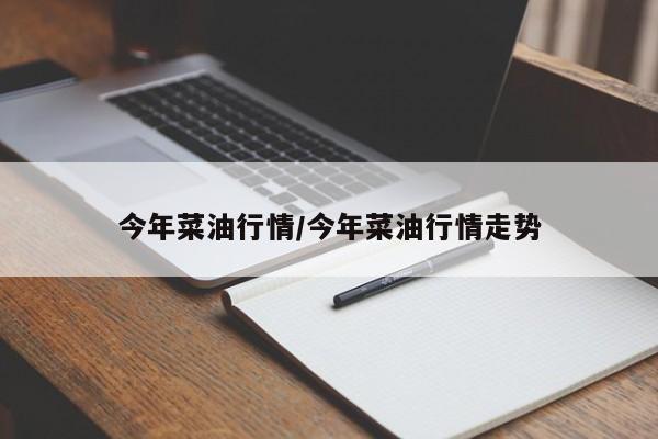 今年菜油行情/今年菜油行情走势