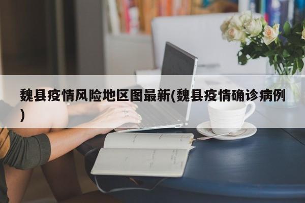 魏县疫情风险地区图最新(魏县疫情确诊病例)