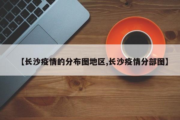 【长沙疫情的分布图地区,长沙疫情分部图】