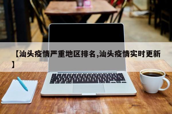 【汕头疫情严重地区排名,汕头疫情实时更新】