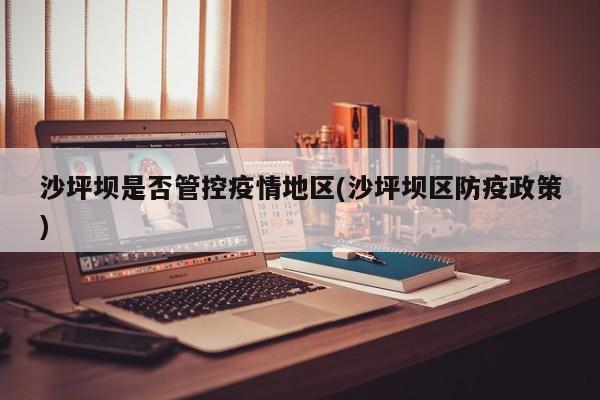 沙坪坝是否管控疫情地区(沙坪坝区防疫政策)