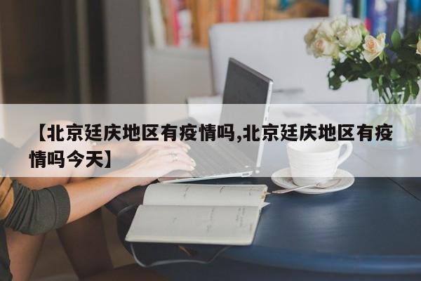 【北京廷庆地区有疫情吗,北京廷庆地区有疫情吗今天】