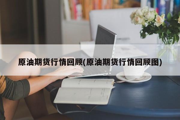 原油期货行情回顾(原油期货行情回顾图)