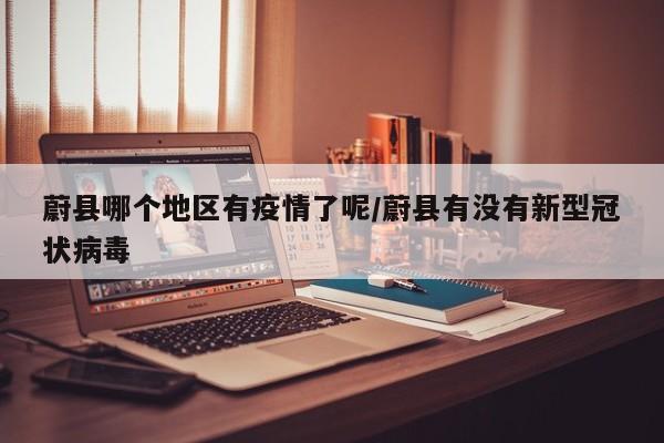 蔚县哪个地区有疫情了呢/蔚县有没有新型冠状病毒